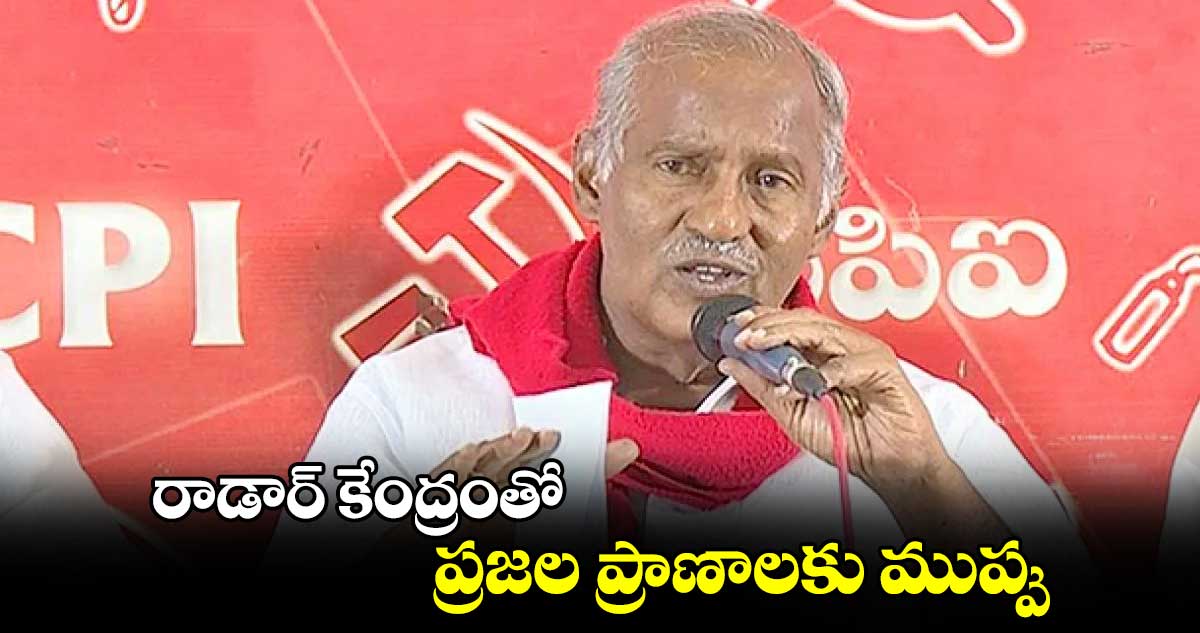 రాడార్ కేంద్రంతో ప్రజల ప్రాణాలకు ముప్పు: కూనంనేని