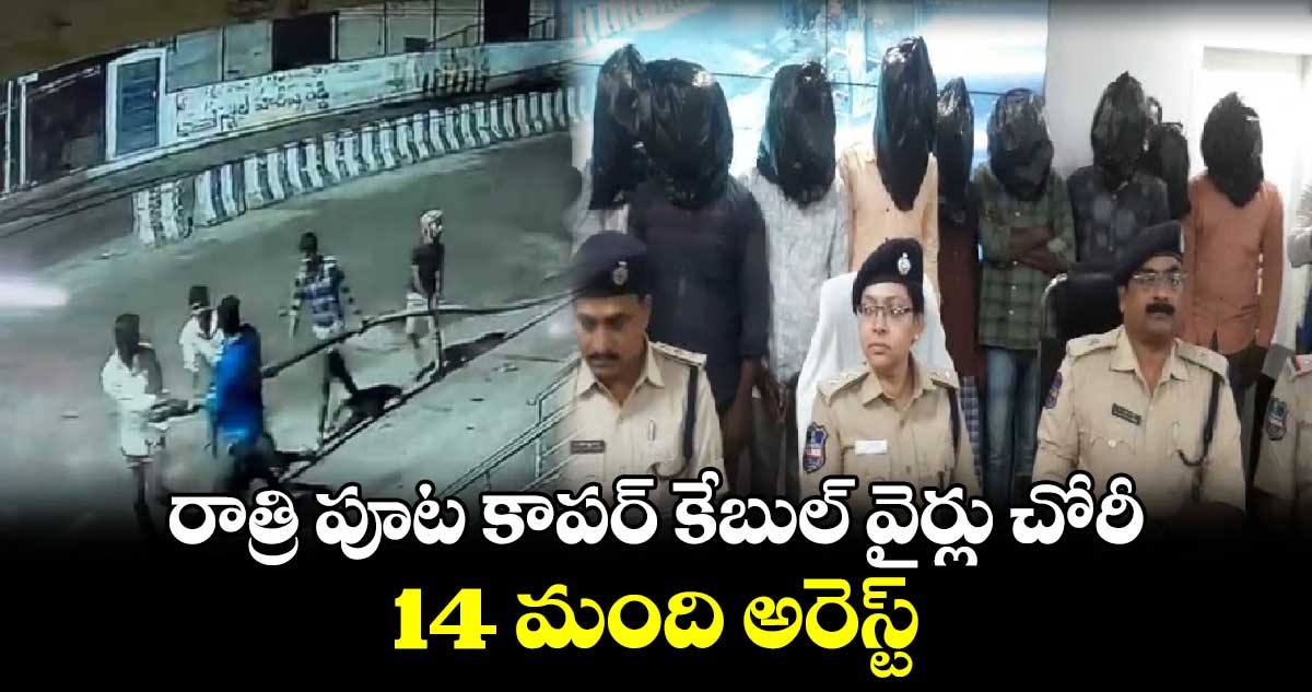 రాత్రి పూట కాపర్ కేబుల్ వైర్లు చోరీ..14 మంది అరెస్ట్