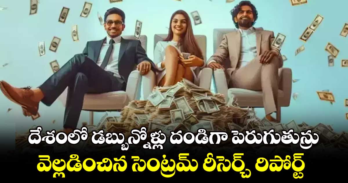 దేశంలో డబ్బున్నోళ్లు దండిగా పెరుగుతున్రు .. వెల్లడించిన సెంట్రమ్ రీసెర్చ్ రిపోర్ట్