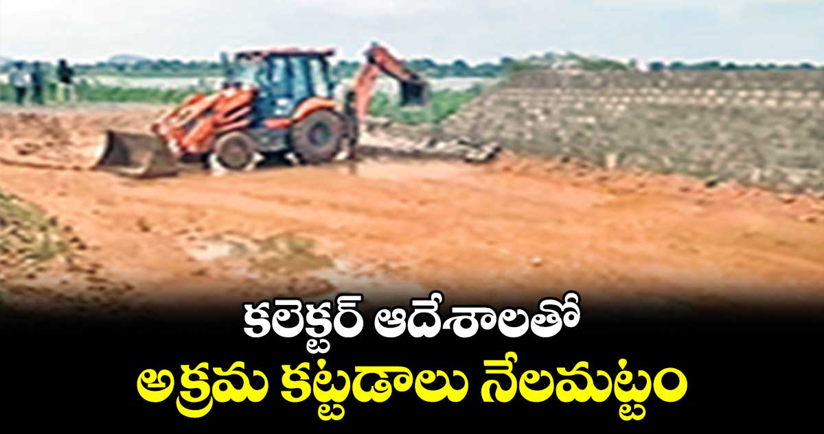 కలెక్టర్ ​ఆదేశాలతో అక్రమ కట్టడాలు నేలమట్టం 