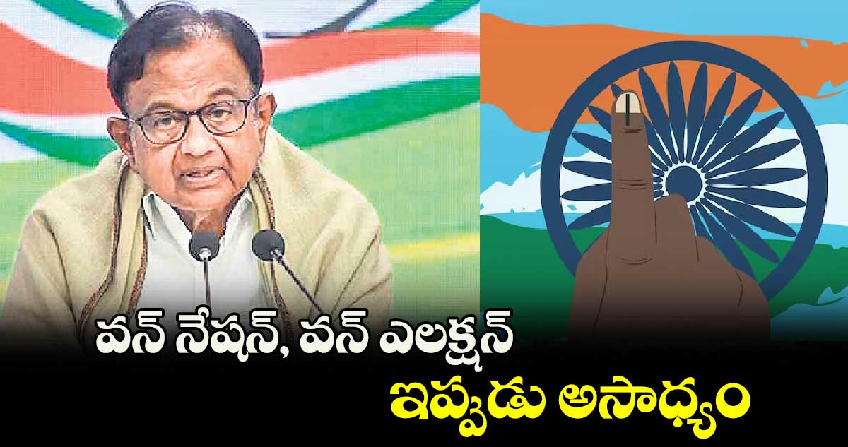 వన్​ నేషన్​, వన్​ ఎలక్షన్​ ఇప్పుడు అసాధ్యం : చిదంబరం