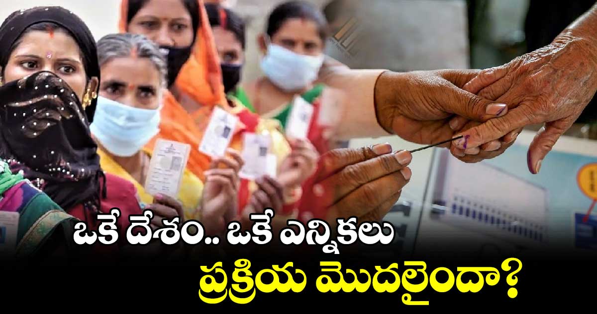ఒకే దేశం.. ఒకే ఎన్నికలు.. ప్రక్రియ మొదలైందా?