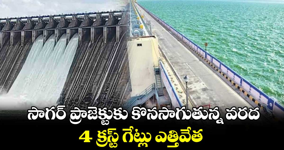 సాగర్ ప్రాజెక్టుకు కొనసాగుతున్న వరద..4 క్రస్ట్ గేట్లు ఎత్తివేత