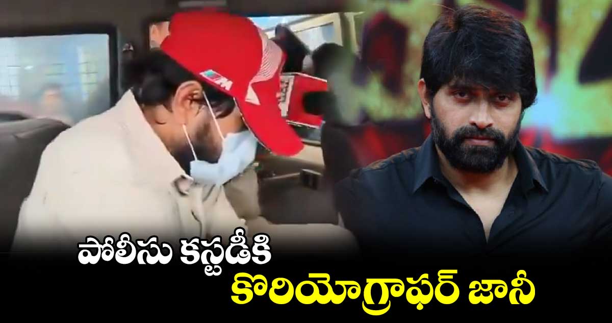 పోలీసు కస్టడీకి కొరియోగ్రాఫర్ జానీ..  