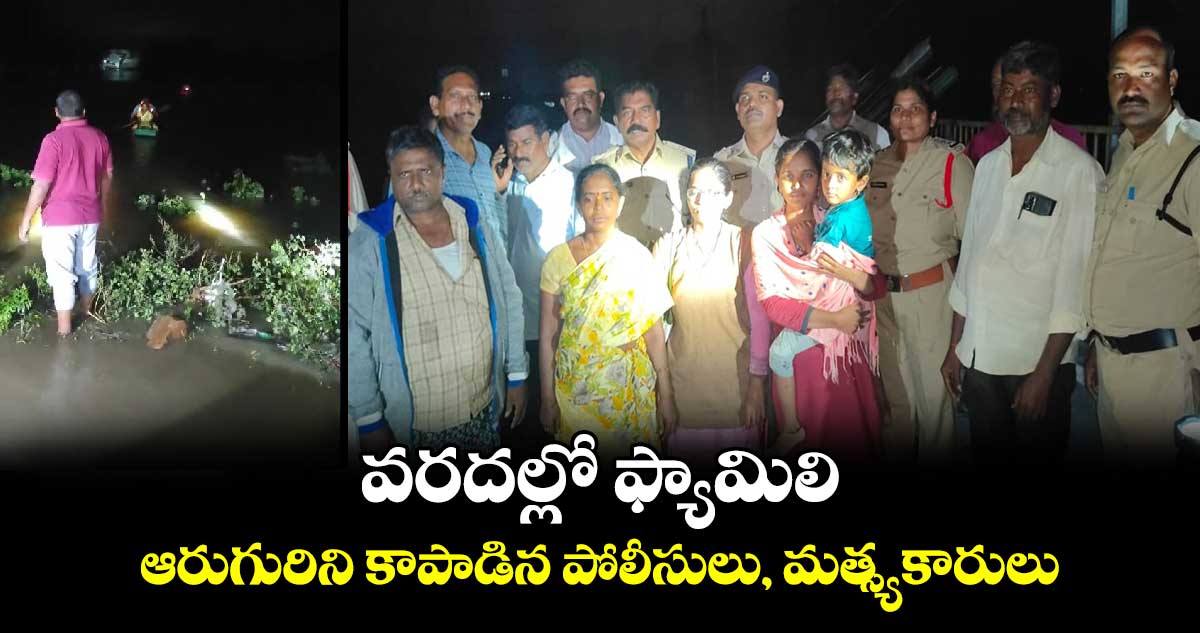 వరదల్లో ఫ్యామిలి..ఆరుగురిని కాపాడిన పోలీసులు, మత్స్యకారులు 