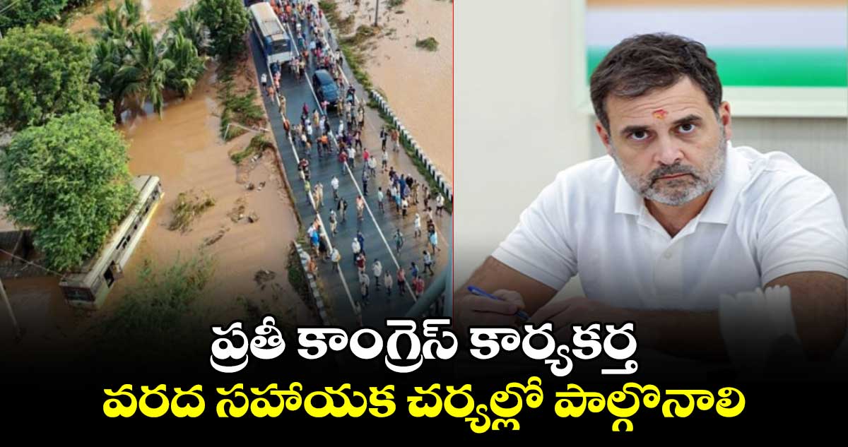 ప్రతీ కాంగ్రెస్ కార్యకర్త వరద సహాయక చర్యల్లో  పాల్గొనాలి : రాహుల్ గాంధీ