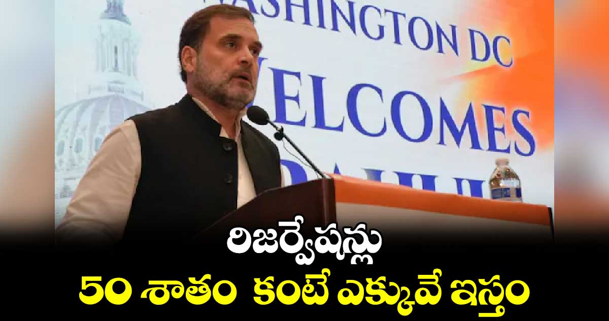 రిజర్వేషన్లు 50 శాతం  కంటే ఎక్కువే ఇస్తం: రాహుల్ గాంధీ