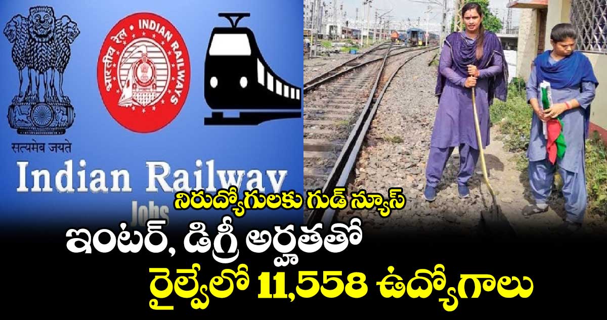 నిరుద్యోగులకు గుడ్​ న్యూస్​ : ఇంటర్, డిగ్రీ అర్హతతో రైల్వేలో 11,558 ఉద్యోగాలు