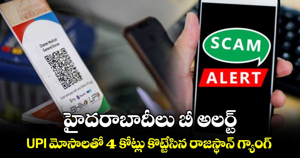 హైదరాబాదీలు బీ అలర్ట్ : UPI మోసాలతో 4 కోట్లు కొట్టేసిన రాజస్థాన్ గ్యాంగ్