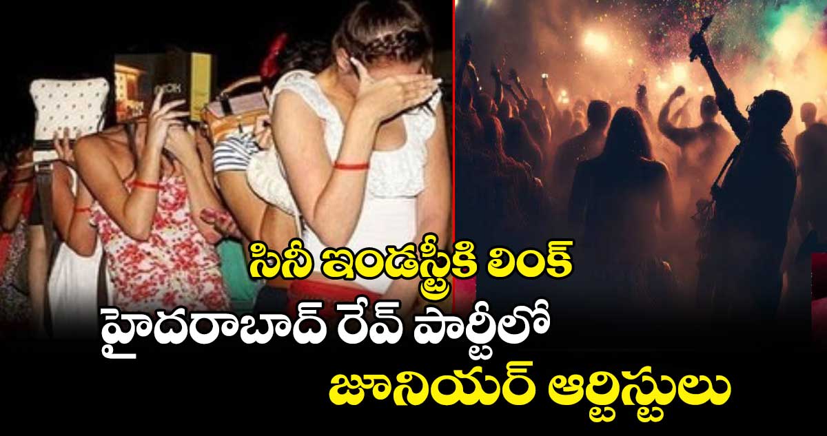 సినీ ఇండస్ట్రీకి లింక్ : హైదరాబాద్ రేవ్ పార్టీలో జూనియర్ ఆర్టిస్టులు. 