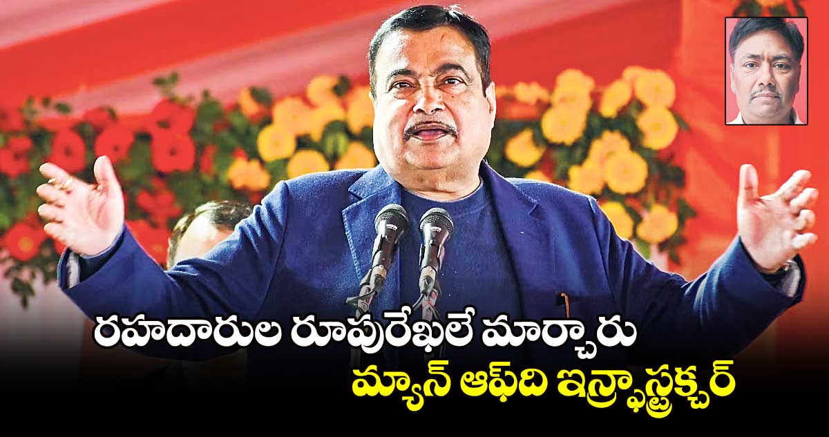 రహదారుల రూపురేఖలే మార్చారు: మ్యాన్ ఆఫ్​​ది ఇన్ర్ఫాస్ట్రక్చర్​