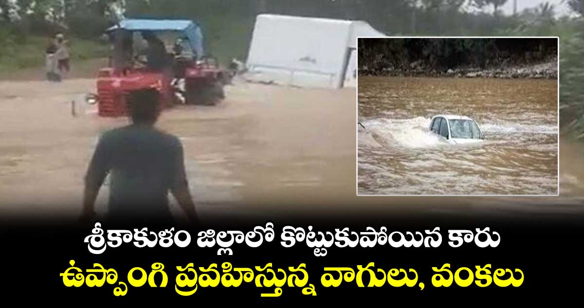 శ్రీకాకుళం జిల్లాలో కొట్టుకుపోయిన కారు.. ఉప్పొంగి ప్రవహిస్తున్న వాగులు, వంకలు