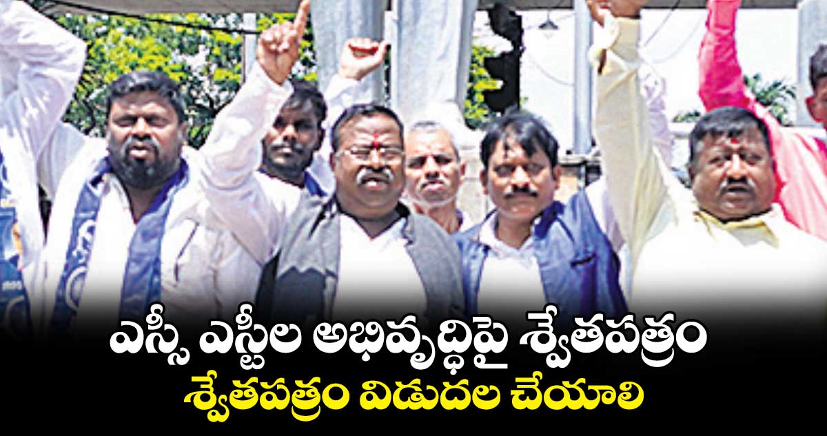 ఎస్సీ ఎస్టీల అభివృద్ధిపై శ్వేతపత్రం విడుదల చేయాలి