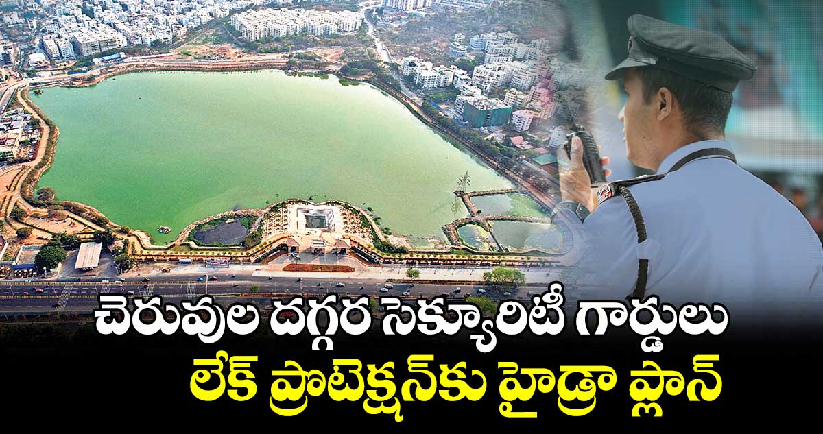 చెరువుల దగ్గర సెక్యూరిటీ గార్డులు..లేక్ ప్రొటెక్షన్కు హైడ్రా ప్లాన్