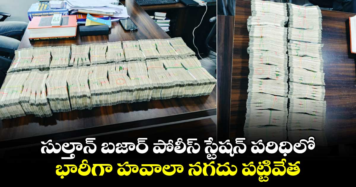 సుల్తాన్ బజార్ పోలీస్ స్టేషన్ పరిధిలో భారీగా హవాలా నగదు పట్టివేత