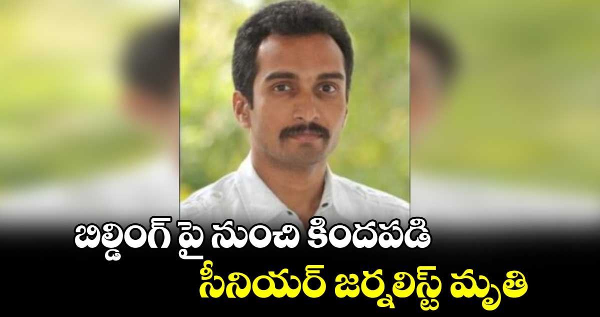 బిల్డింగ్​ పై నుంచి కిందపడి సీనియర్ జర్నలిస్ట్ మృతి