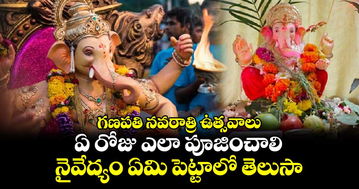 గణపతి నవరాత్రి ఉత్సవాలు :  ఏ రోజు ఎలా పూజించాలి.. నైవేద్యం ఏమి పెట్టాలో తెలుసా..