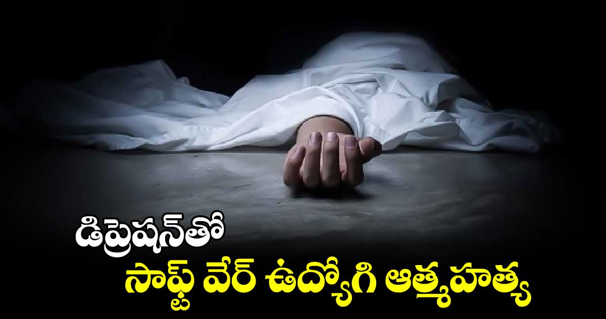 డిప్రెషన్​తో సాఫ్ట్ వేర్​ ఉద్యోగి ఆత్మహత్య