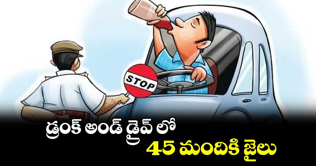 డ్రంక్  అండ్  డ్రైవ్ లో 45 మందికి జైలు