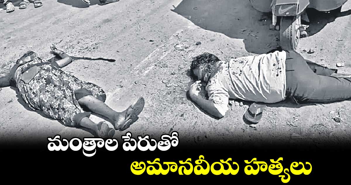 మంత్రాల పేరుతో.. అమానవీయ హత్యలు 