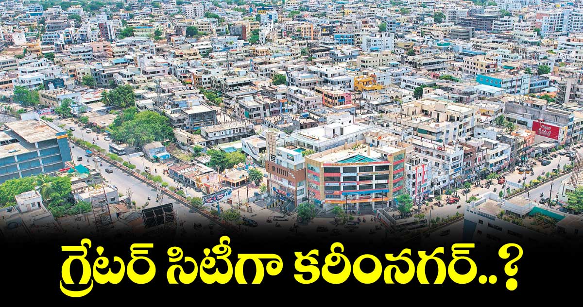  గ్రేటర్ సిటీగా కరీంనగర్..?