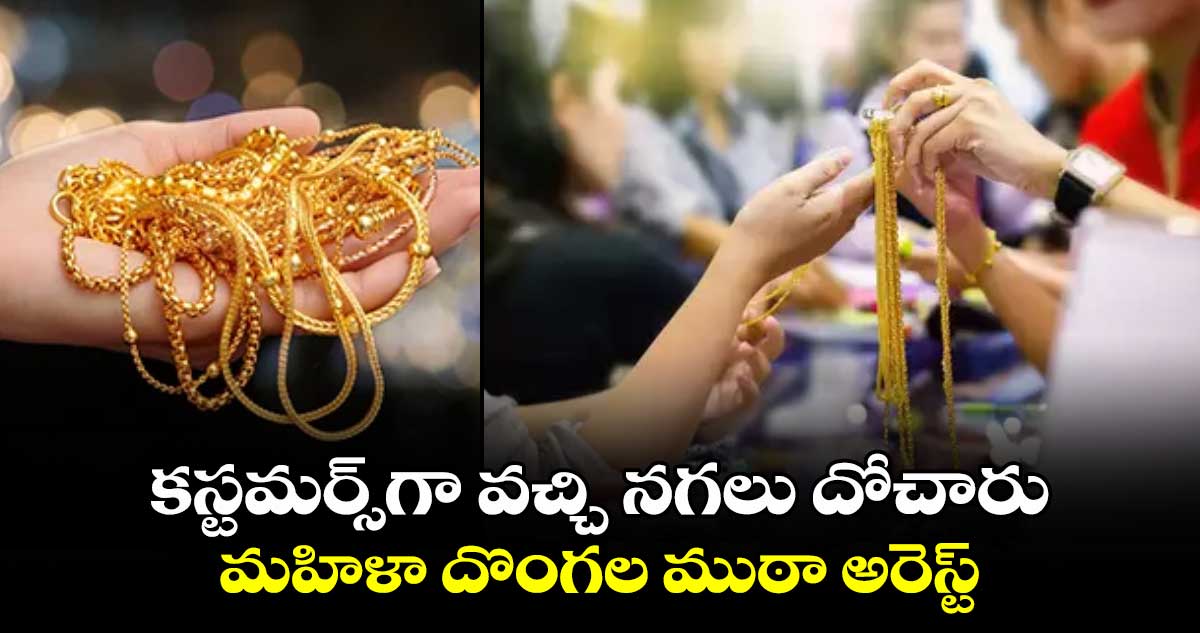 కస్టమర్స్​గా వచ్చి నగలు దోచారు .. మహిళా దొంగల ముఠా అరెస్ట్​ 