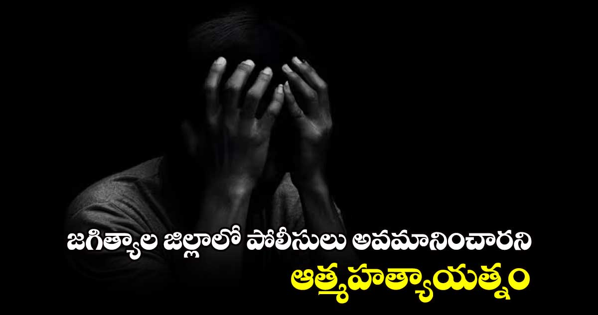 జగిత్యాల జిల్లాలో పోలీసులు అవమానించారని ఆత్మహత్యాయత్నం