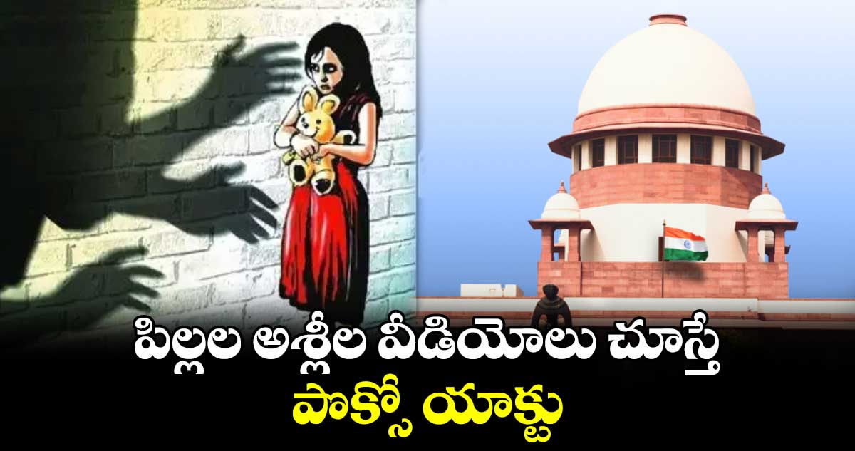 పిల్లల అశ్లీల వీడియోలు చూస్తే.. పొక్సో యాక్టు: సుప్రీంకోర్టు
