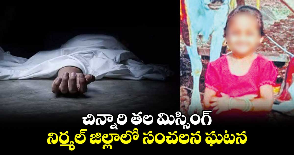 చిన్నారి తల మిస్సింగ్.. నిర్మల్ జిల్లాలో సంచలన ఘటన