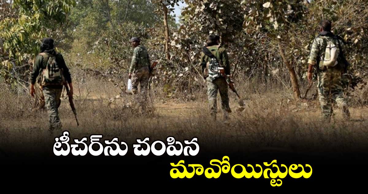 టీచర్‌‌ను చంపిన మావోయిస్టులు