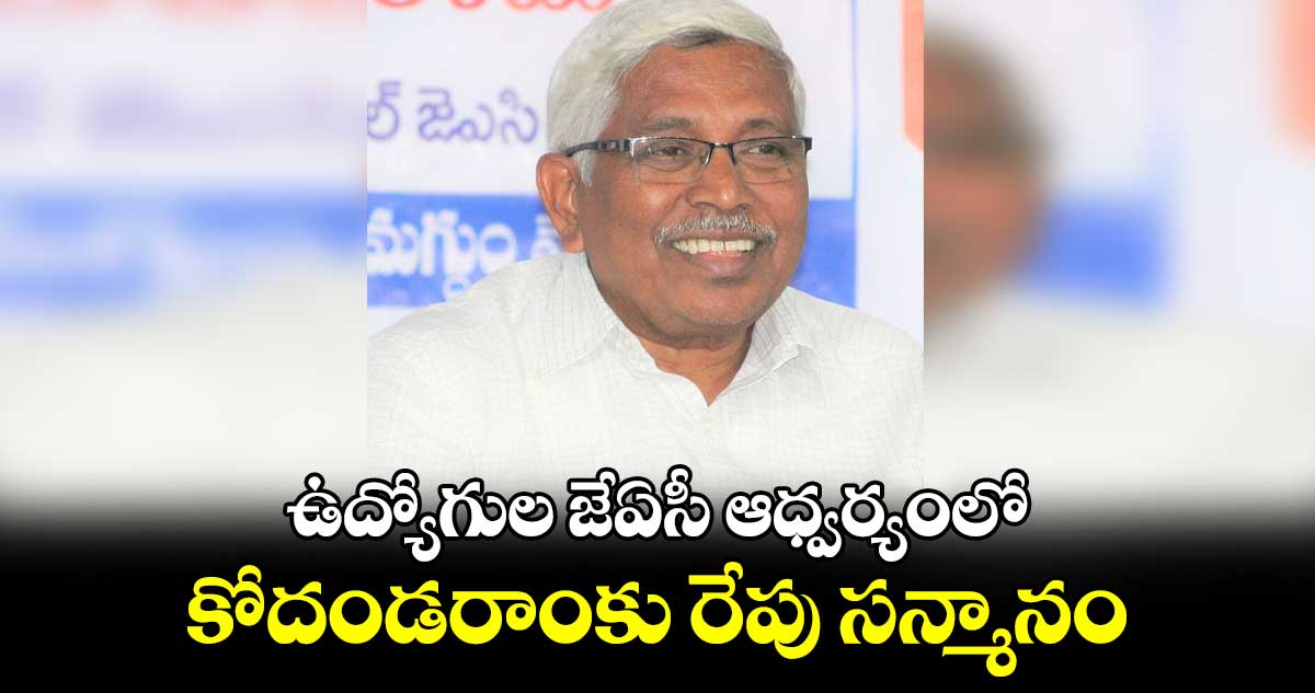 ఉద్యోగుల జేఏసీ ఆధ్వర్యంలో కోదండరాంకు రేపు సన్మానం :జేఏసీ చైర్మన్, సెక్రటరీ జనరల్ వెల్లడి