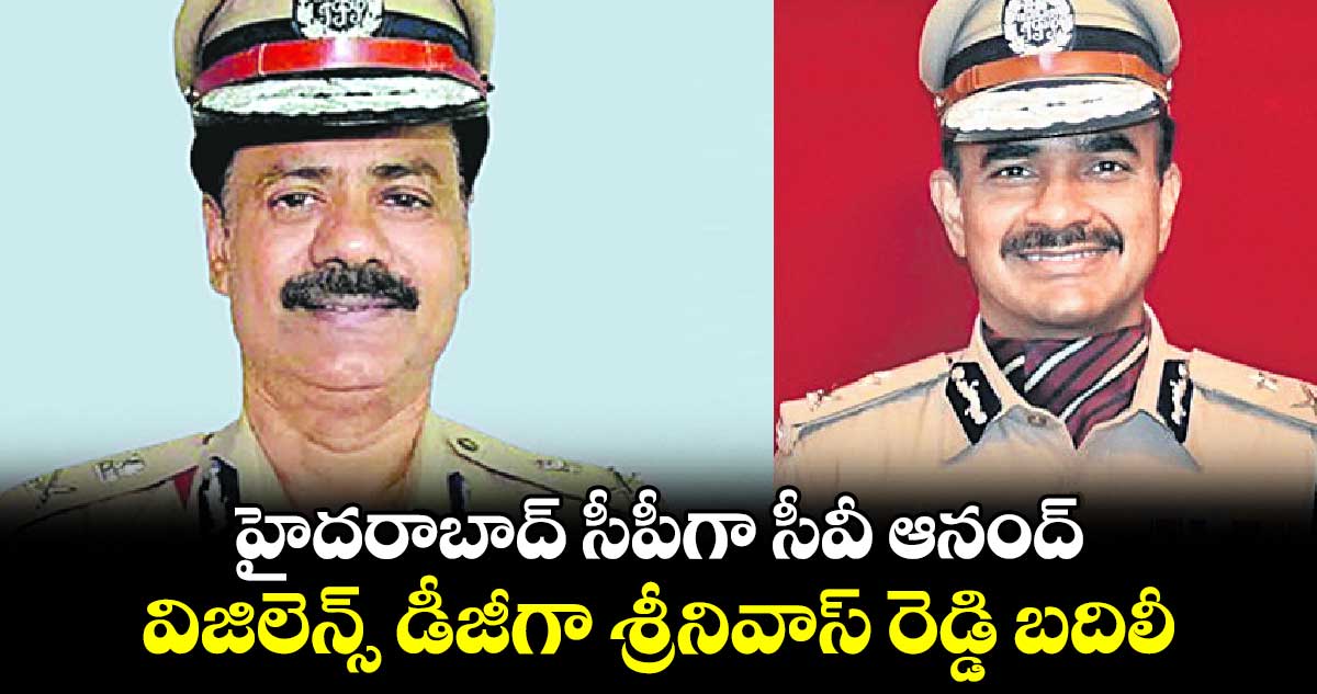 హైదరాబాద్​ సీపీగా సీవీ ఆనంద్..​  విజిలెన్స్ ​డీజీగా శ్రీనివాస్ రెడ్డి బదిలీ