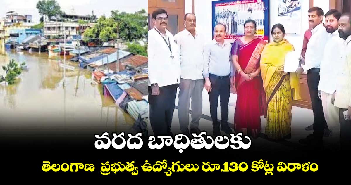 వరద బాధితులకు  తెలంగాణ  ప్రభుత్వ ఉద్యోగులు రూ.130 కోట్ల విరాళం