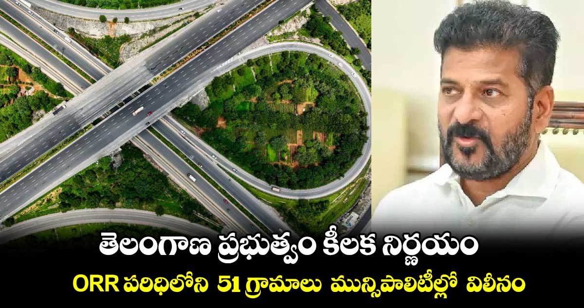  తెలంగాణ ప్రభుత్వం కీలక నిర్ణయం.. ORR పరిధిలోని  51 గ్రామాలు  మున్సిపాలిటీల్లో  విలీనం