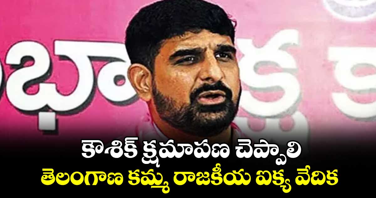 కౌశిక్ ​క్షమాపణ చెప్పాలి: తెలంగాణ కమ్మ రాజకీయ ఐక్య వేదిక