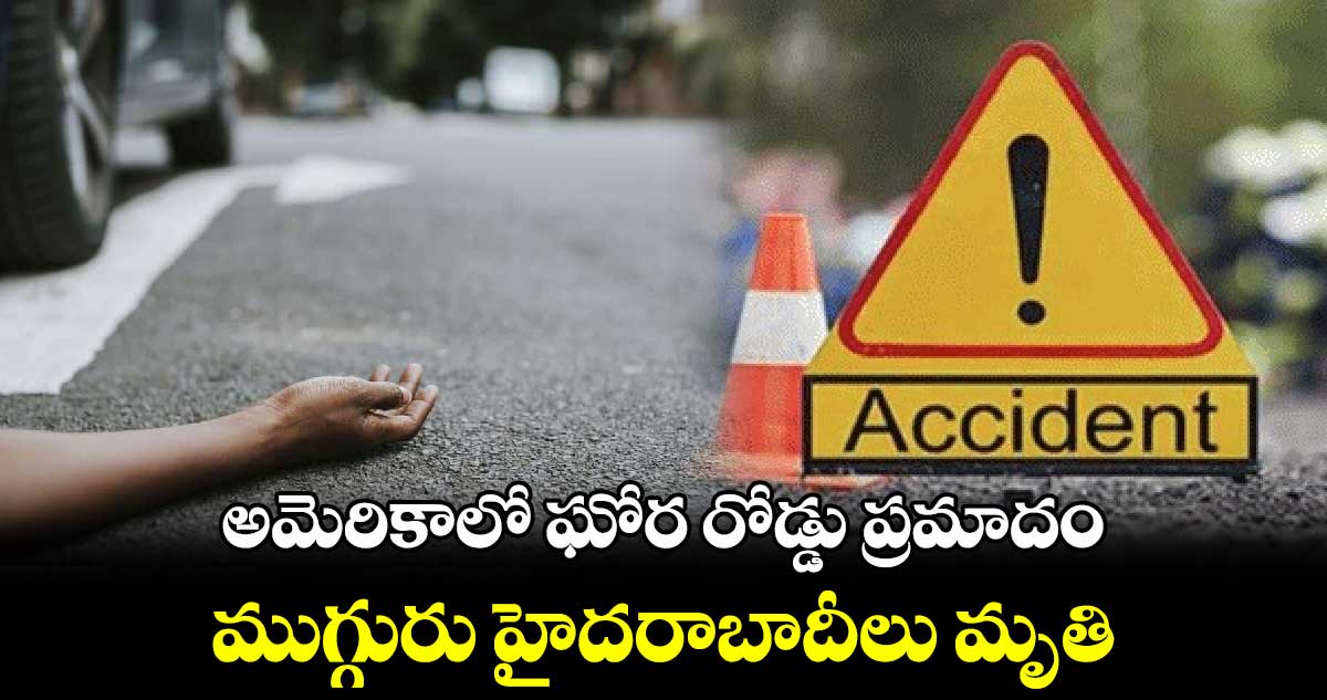 అమెరికాలో ఘోర రోడ్డు ప్రమాదం : ముగ్గురు హైదరాబాదీలు మృతి