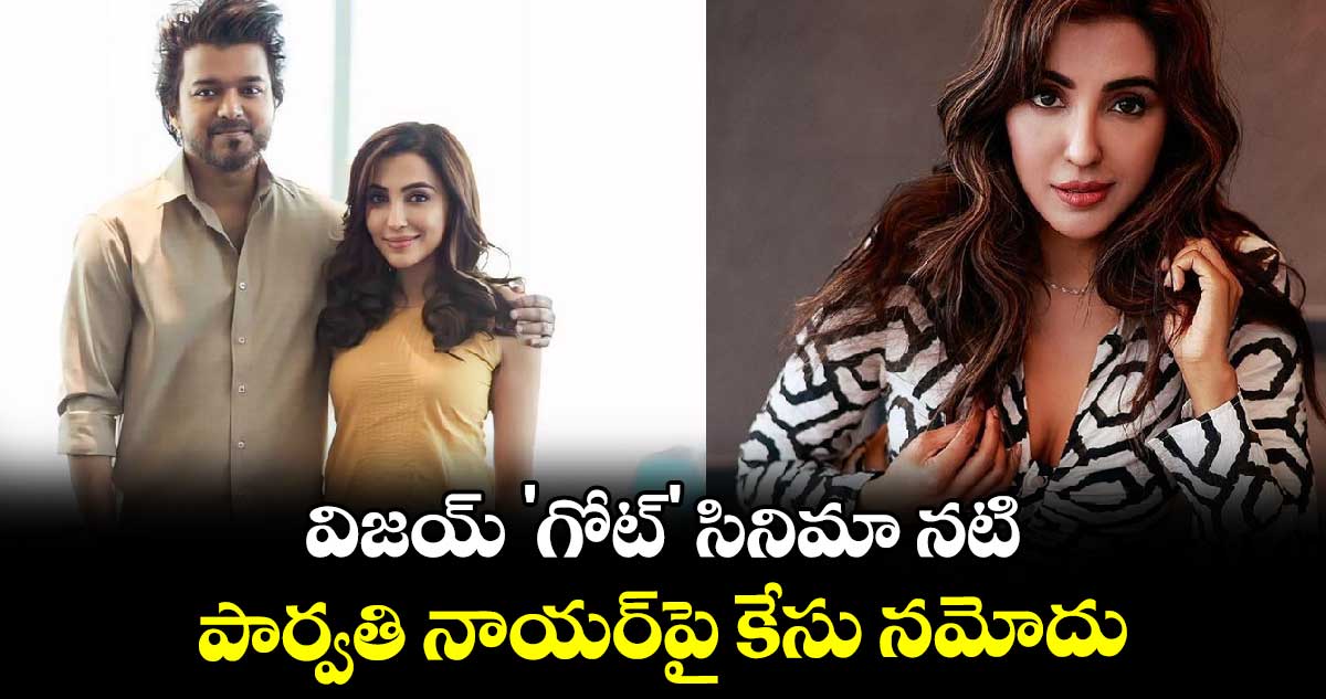 Parvati Nair: విజయ్ 'గోట్' సినిమా నటి పార్వతి నాయర్‌పై కేసు నమోదు.. ఎందుకో తెలుసా?