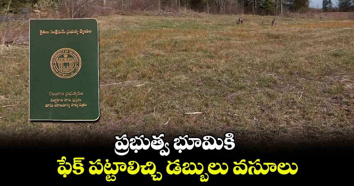 ప్రభుత్వ భూమికి ఫేక్ పట్టాలిచ్చి డబ్బులు వసూలు