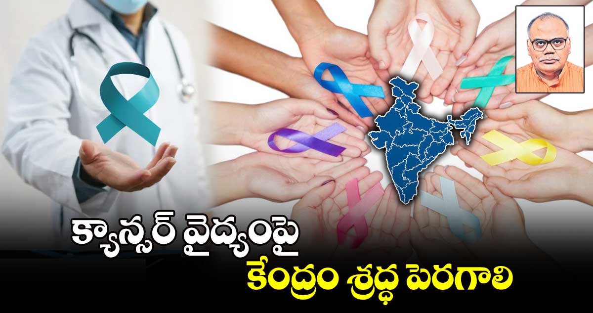 క్యాన్సర్ వైద్యంపై కేంద్రం శ్రద్ధ పెరగాలి