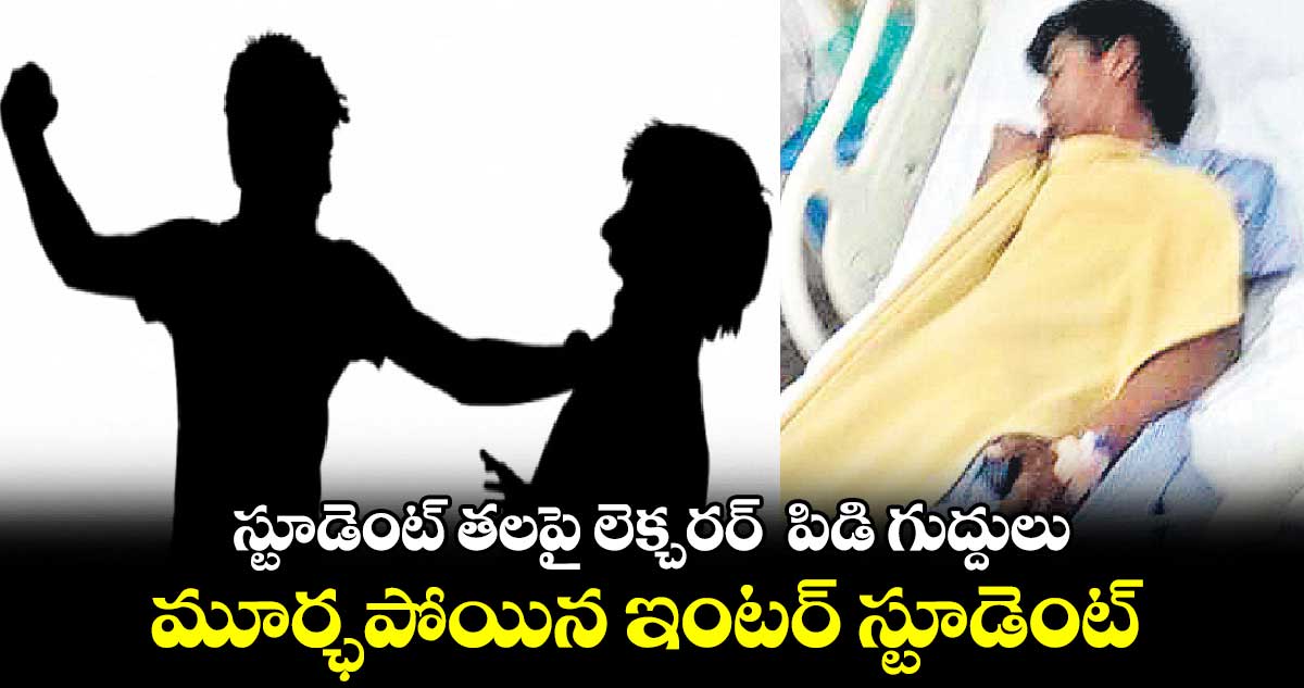 స్టూడెంట్ తలపై లెక్చరర్  పిడి గుద్దులు మూర్ఛపోయిన ఇంటర్​ స్టూడెంట్