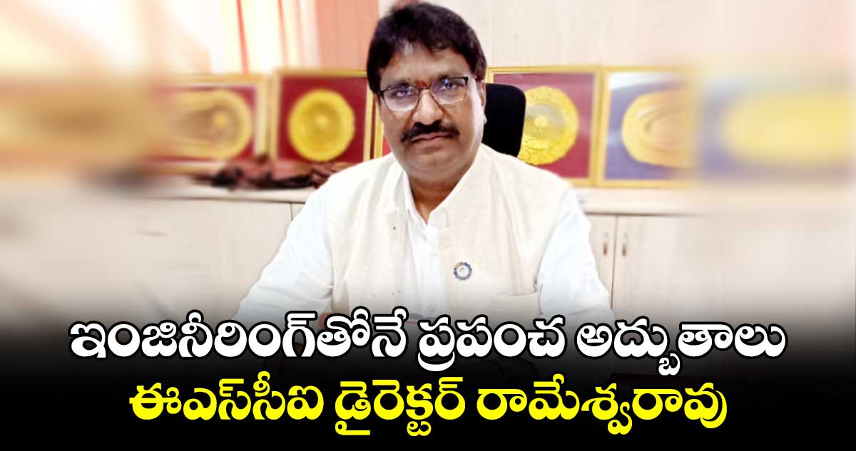 ఇంజినీరింగ్​తోనే ప్రపంచ అద్బుతాలు ఈఎస్​సీఐ డైరెక్టర్ రామేశ్వరావు