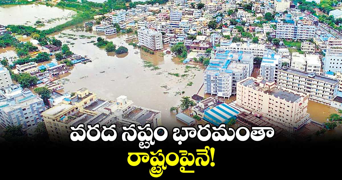 వరద నష్టం భారమంతా రాష్ట్రంపైనే!