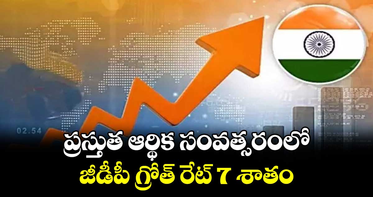 ప్రస్తుత ఆర్థిక సంవత్సరంలో జీడీపీ గ్రోత్ రేట్  7 శాతం