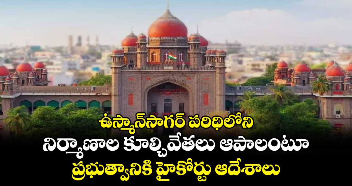 ఉస్మాన్సాగర్ పరిధిలోని నిర్మాణాల కూల్చివేతలు ఆపాలంటూ ప్రభుత్వానికి హైకోర్టు ఆదేశాలు