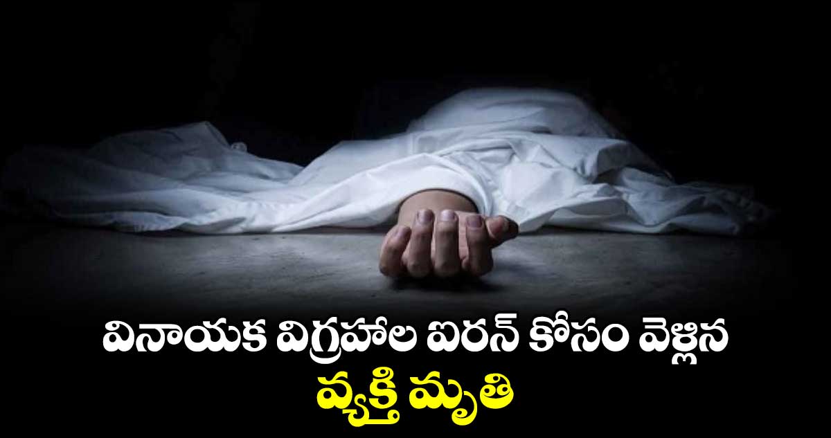 వినాయక విగ్రహాల ఐరన్​ కోసం వెళ్లిన వ్యక్తి మృతి