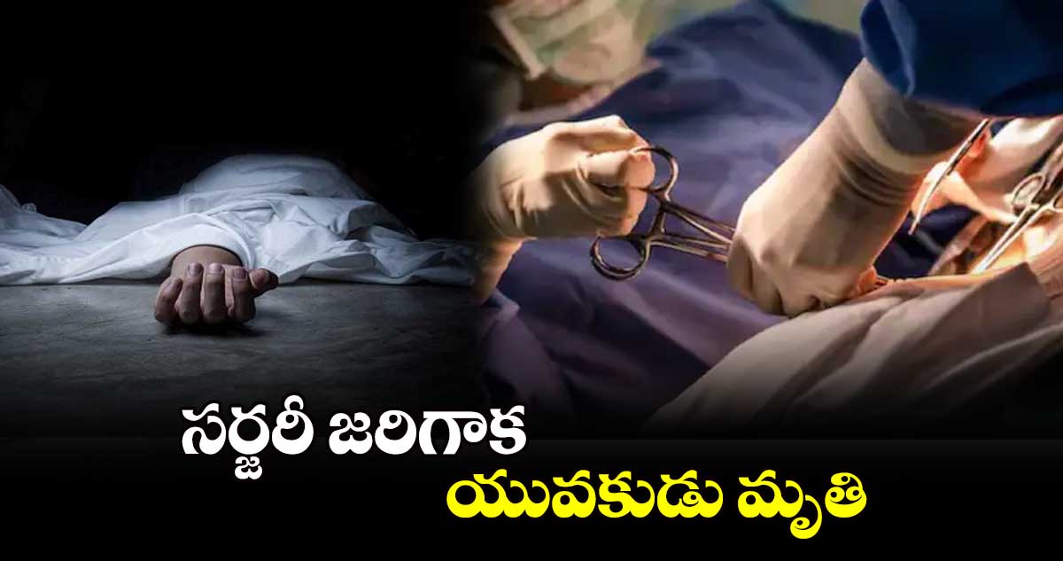 సర్జరీ జరిగాక యువకుడు మృతి