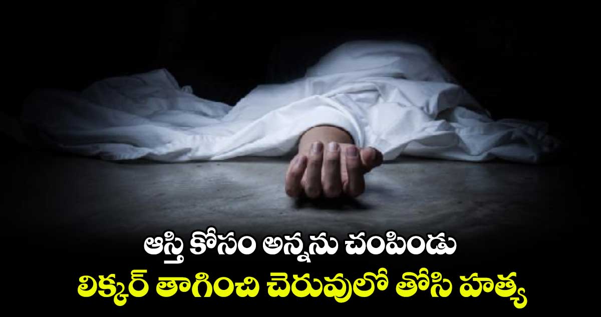 ఆస్తి కోసం అన్నను చంపిండు.. లిక్కర్‌‌‌‌ తాగించి చెరువులో తోసి హత్య