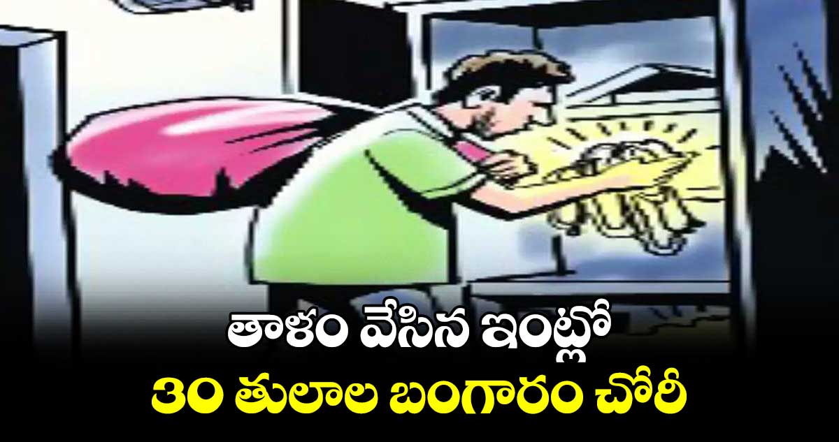 తాళం వేసిన ఇంట్లో 30 తులాల బంగారం చోరీ