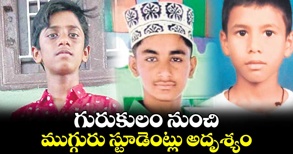 గురుకులం నుంచి ముగ్గురు స్టూడెంట్లు అదృశ్యం