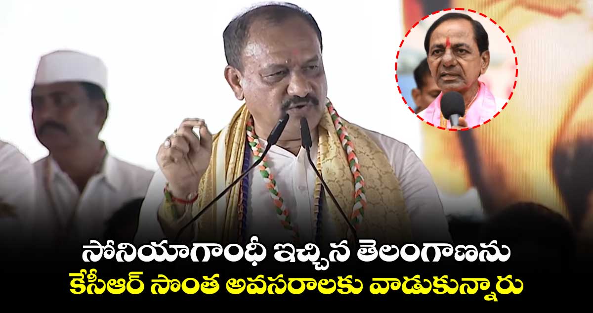 సోనియాగాంధీ ఇచ్చిన తెలంగాణను కేసీఆర్​ సొంత అవసరాలకు వాడుకున్నారు